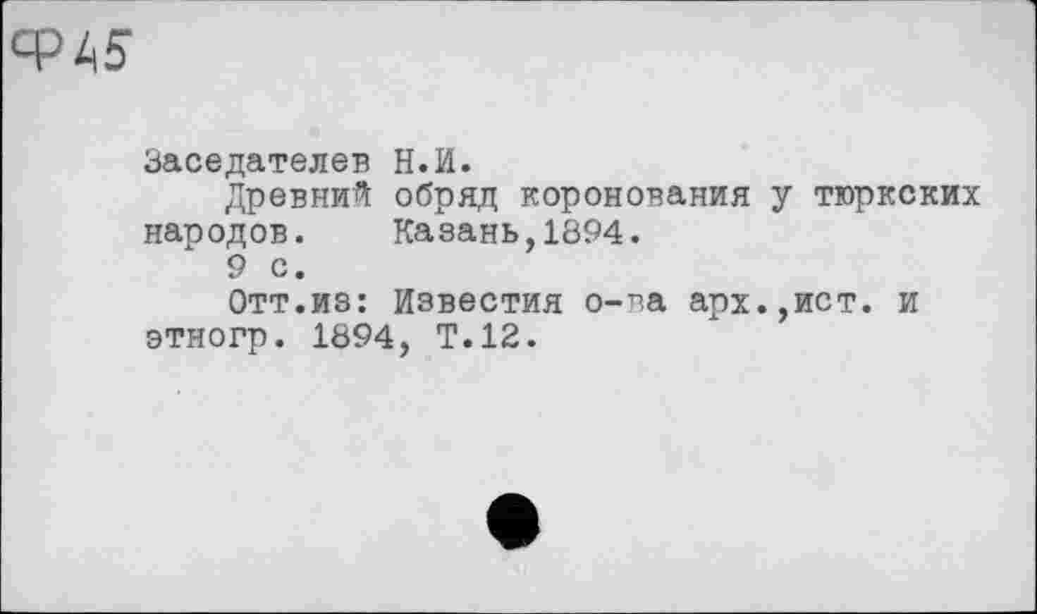 ﻿ФА5
Заседателей Н.И.
Древний обряд коронования у тюркских народов. Казань,1894.
9 с.
Отт.из: Известия о-ва арх.,ист. и этногр. 1894, Т.12.